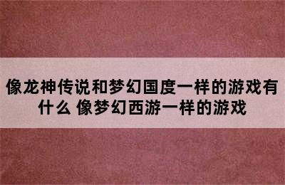 像龙神传说和梦幻国度一样的游戏有什么 像梦幻西游一样的游戏